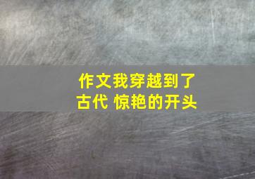 作文我穿越到了古代 惊艳的开头